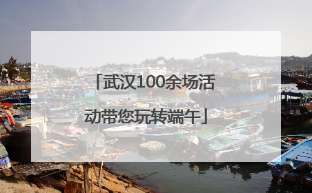 武汉100余场活动带您玩转端午